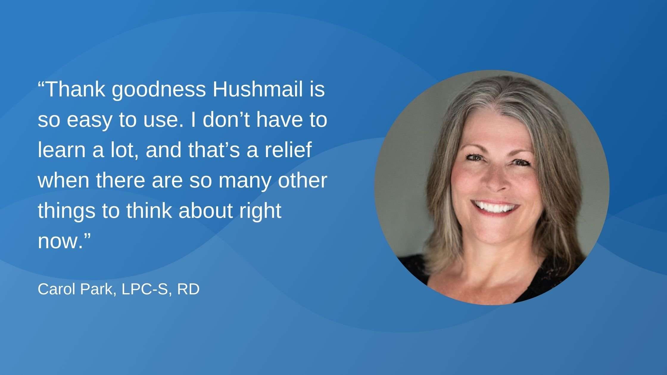 “Thank goodness Hushmail is so easy to use. I don’t have to learn a lot, and that’s a relief when there are so many other things to think about right now.”(1)