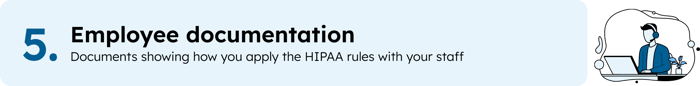 5. Employee documentation: focuments showing how you apply the HIPAA rules with your staff